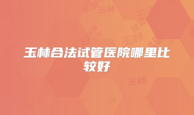 玉林合法试管医院哪里比较好