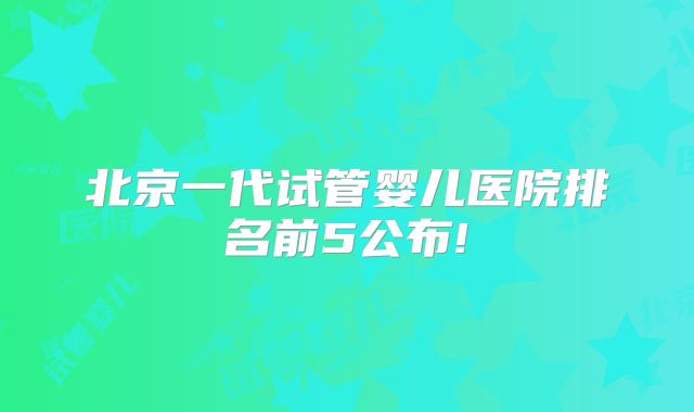 北京一代试管婴儿医院排名前5公布!