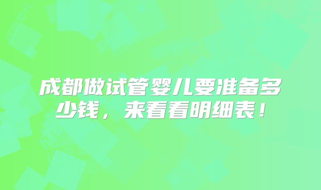 成都做试管婴儿要准备多少钱,来看看明细表!