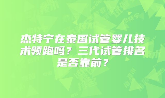 杰特宁在泰国试管婴儿技术领跑吗？三代试管排名是否靠前？