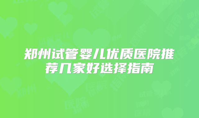 郑州试管婴儿优质医院推荐几家好选择指南