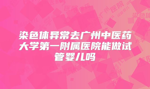 染色体异常去广州中医药大学第一附属医院能做试管婴儿吗