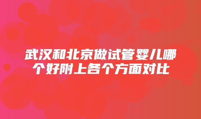 武汉和北京做试管婴儿哪个好附上各个方面对比