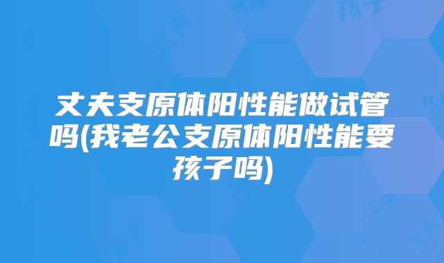 丈夫支原体阳性能做试管吗(我老公支原体阳性能要孩子吗)