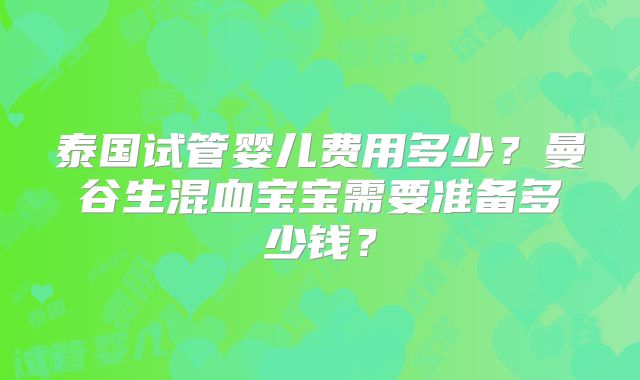 泰国试管婴儿费用多少？曼谷生混血宝宝需要准备多少钱？
