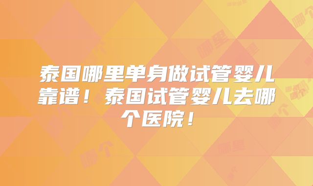 泰国哪里单身做试管婴儿靠谱！泰国试管婴儿去哪个医院！