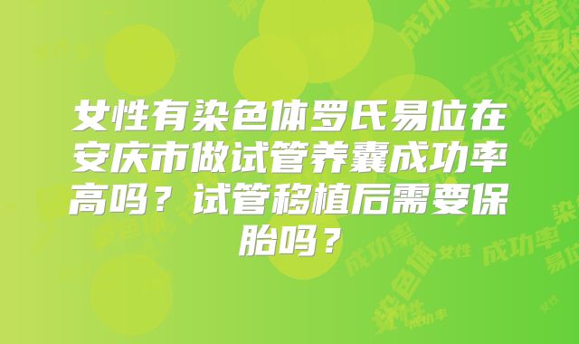 女性有染色体罗氏易位在安庆市做试管养囊成功率高吗？试管移植后需要保胎吗？