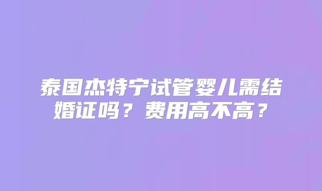 泰国杰特宁试管婴儿需结婚证吗？费用高不高？