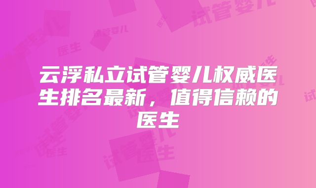 云浮私立试管婴儿权威医生排名最新，值得信赖的医生