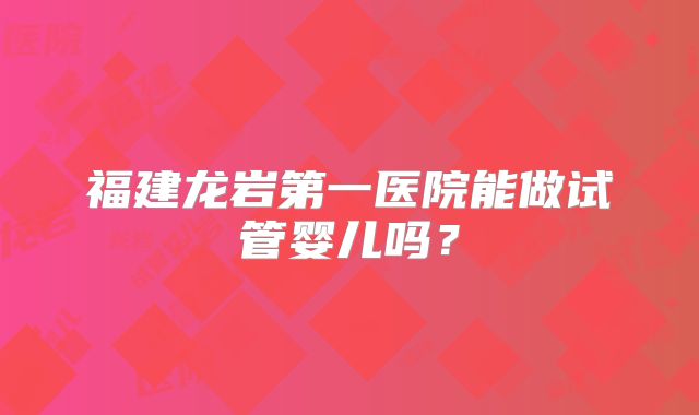 福建龙岩第一医院能做试管婴儿吗？