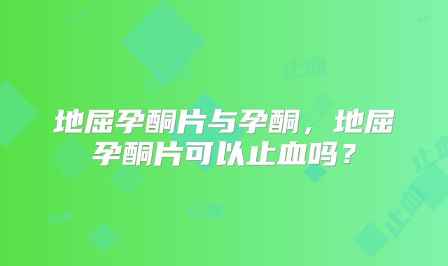 地屈孕酮片与孕酮,地屈孕酮片可以止血吗?