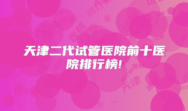 天津二代试管医院前十医院排行榜!