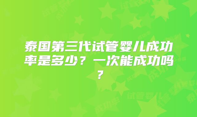 泰国第三代试管婴儿成功率是多少？一次能成功吗？