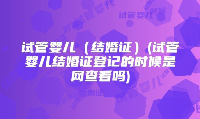试管婴儿（结婚证）(试管婴儿结婚证登记的时候是网查看吗)
