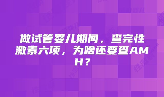 做试管婴儿期间，查完性激素六项，为啥还要查AMH？