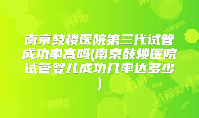 南京鼓楼医院第三代试管成功率高吗(南京鼓楼医院试管婴儿成功几率达多少)