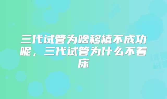 三代试管为啥移植不成功呢,三代试管为什么不着床