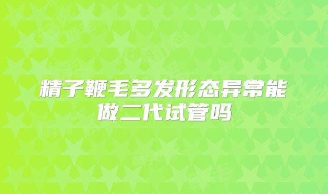 精子鞭毛多发形态异常能做二代试管吗