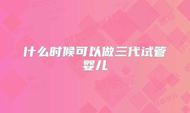 什么时候可以做三代试管婴儿