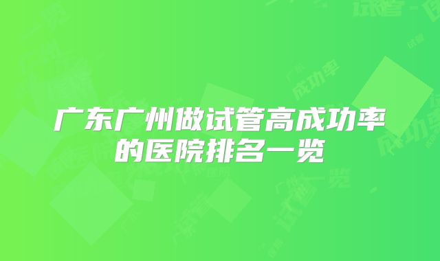 广东广州做试管高成功率的医院排名一览