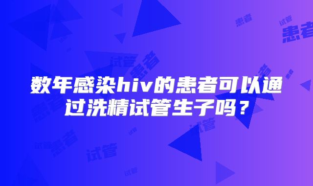 数年感染hiv的患者可以通过洗精试管生子吗?
