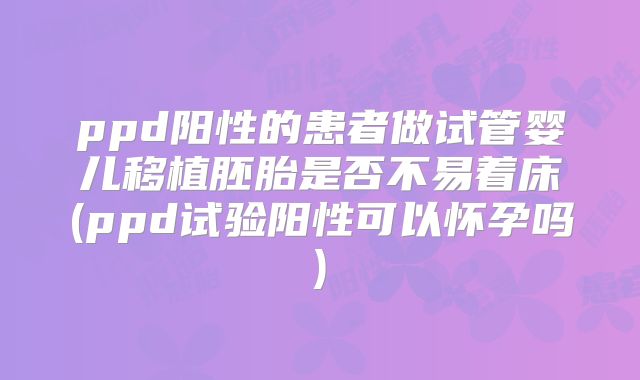 ppd阳性的患者做试管婴儿移植胚胎是否不易着床(ppd试验阳性可以怀孕吗)