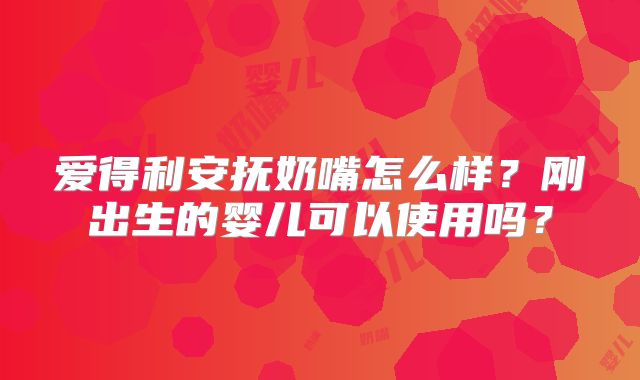 爱得利安抚奶嘴怎么样？刚出生的婴儿可以使用吗？