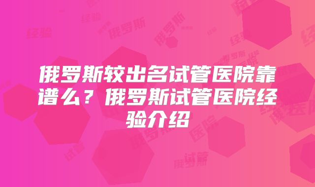俄罗斯较出名试管医院靠谱么？俄罗斯试管医院经验介绍