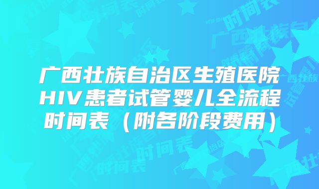 广西壮族自治区生殖医院HIV患者试管婴儿全流程时间表（附各阶段费用）