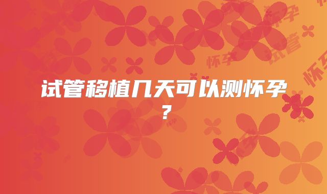 试管移植几天可以测怀孕？