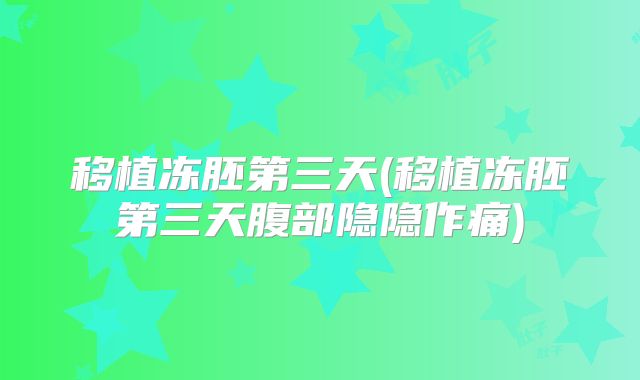 移植冻胚第三天(移植冻胚第三天腹部隐隐作痛)