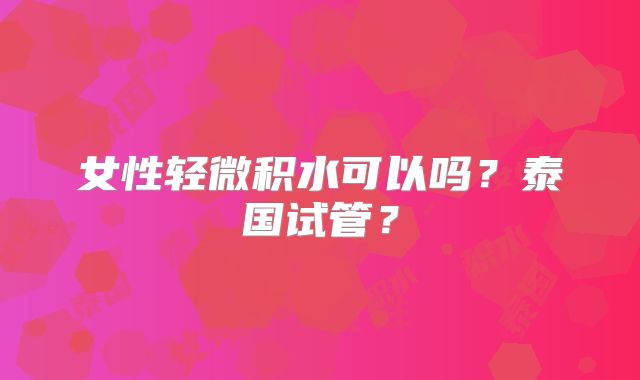 女性轻微积水可以吗？泰国试管？