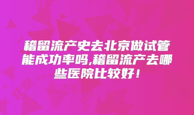 稽留流产史去北京做试管能成功率吗,稽留流产去哪些医院比较好!