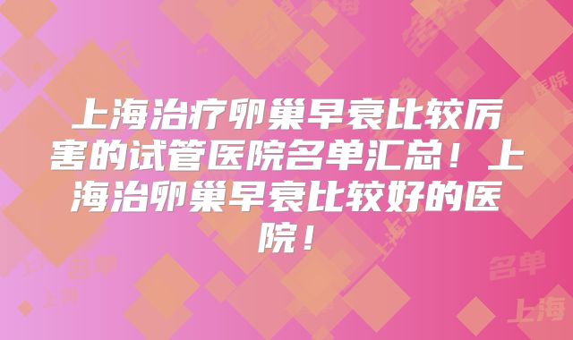 上海治疗卵巢早衰比较厉害的试管医院名单汇总!上海治卵巢早衰比较好的医院!