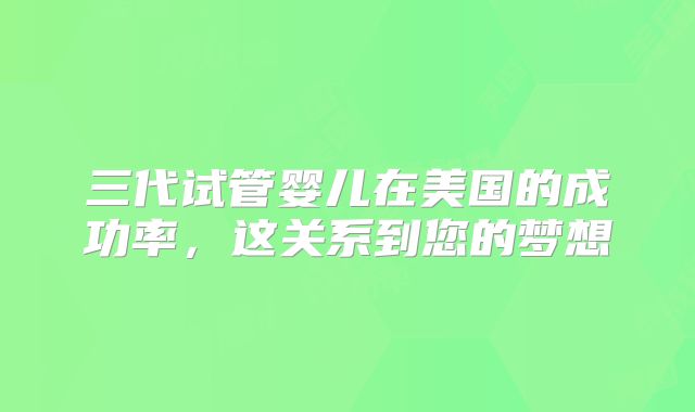 三代试管婴儿在美国的成功率，这关系到您的梦想