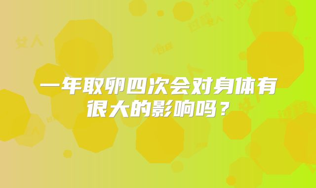 一年取卵四次会对身体有很大的影响吗？
