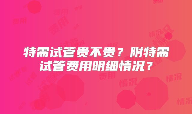 特需试管贵不贵？附特需试管费用明细情况？