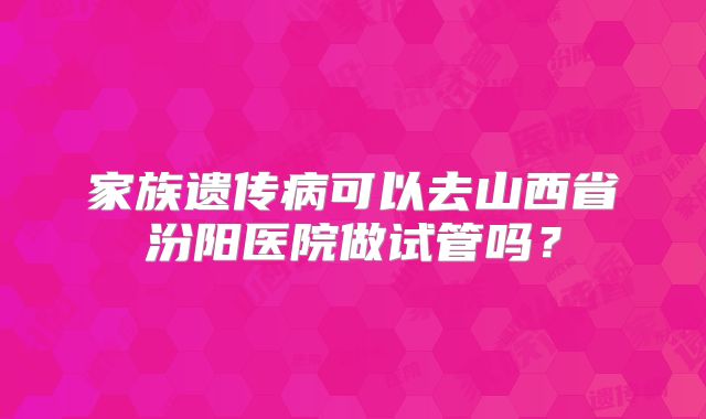 家族遗传病可以去山西省汾阳医院做试管吗?