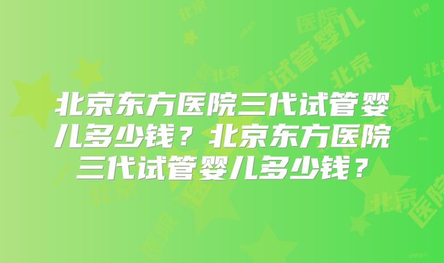 北京东方医院三代试管婴儿多少钱?北京东方医院三代试管婴儿多少钱?