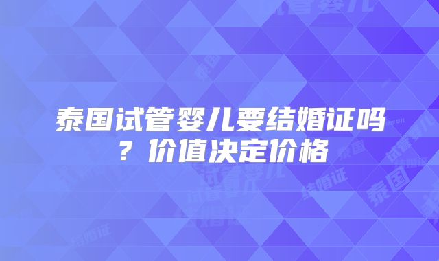 泰国试管婴儿要结婚证吗？价值决定价格