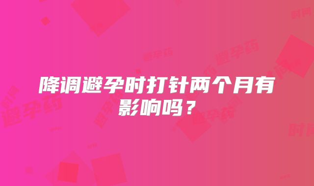 降调避孕时打针两个月有影响吗？