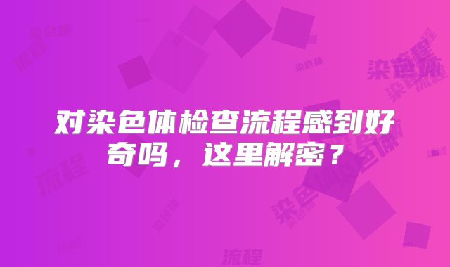 对染色体检查流程感到好奇吗，这里解密？