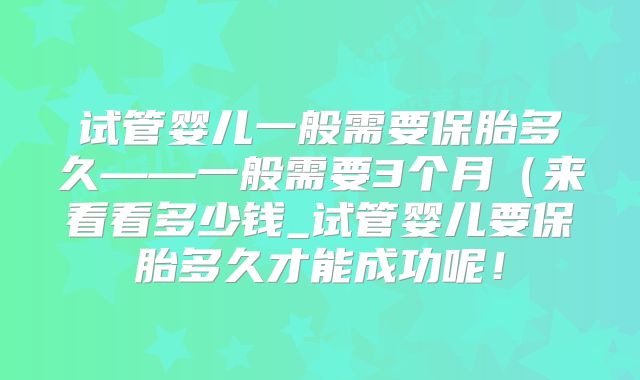 试管婴儿一般需要保胎多久——一般需要3个月(来看看多少钱_试管婴儿要保胎多久才能成功呢!