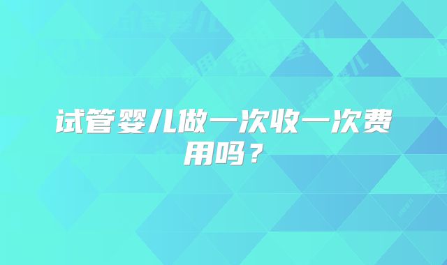 试管婴儿做一次收一次费用吗?