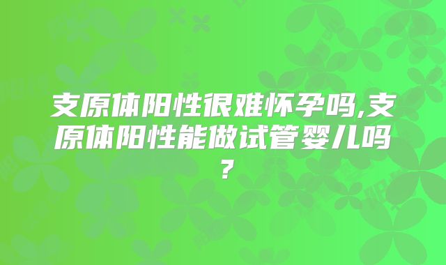 支原体阳性很难怀孕吗,支原体阳性能做试管婴儿吗?