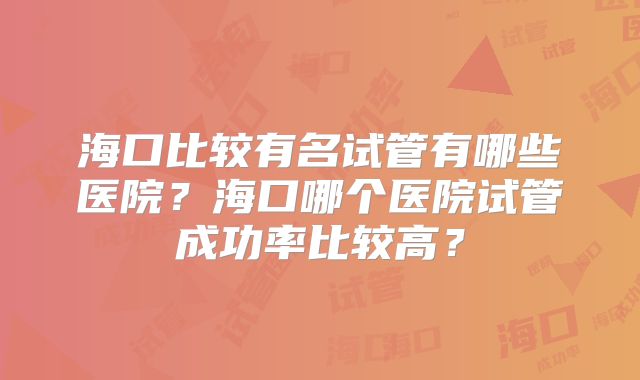 海口比较有名试管有哪些医院？海口哪个医院试管成功率比较高？