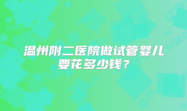 温州附二医院做试管婴儿要花多少钱?