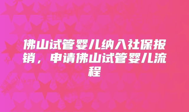 佛山试管婴儿纳入社保报销,申请佛山试管婴儿流程