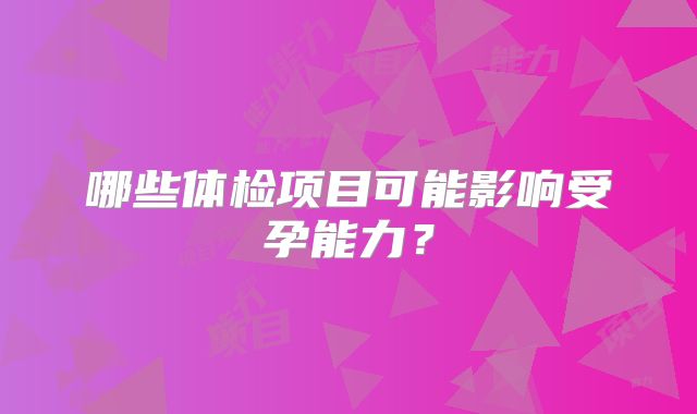 哪些体检项目可能影响受孕能力？