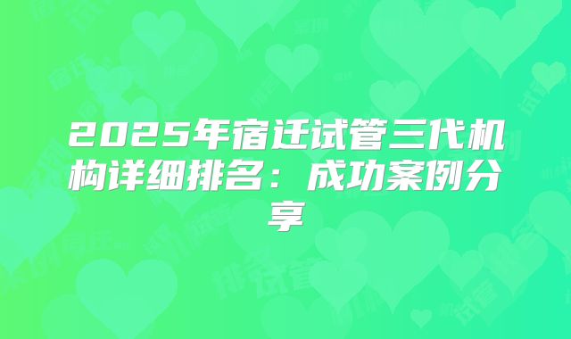 2025年宿迁试管三代机构详细排名：成功案例分享